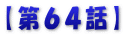 【第６４話】
