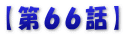 【第６６話】