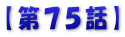 【第７５話】