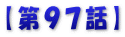 【第９７話】