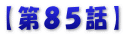 【第８５話】