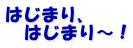 はじまり、 　はじまり～！