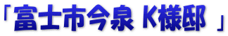 「富士市今泉 K様邸 」
