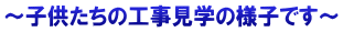 ～子供たちの工事見学の様子です～