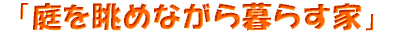 「庭を眺めながら暮らす家」