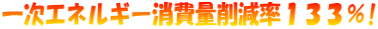 一次エネルギー消費量削減率１３３％!