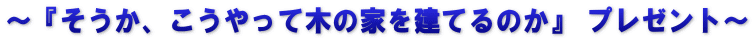 ～『そうか、こうやって木の家を建てるのか』 プレゼント～