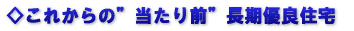 ◇これからの”当たり前”長期優良住宅