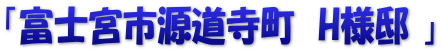 「富士宮市源道寺町　H様邸 」