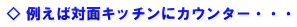 ◇ 例えば対面キッチンにカウンター・・・