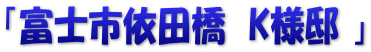 「富士市依田橋　K様邸 」