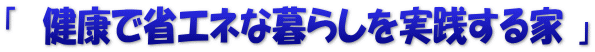 「　健康で省エネな暮らしを実践する家 」