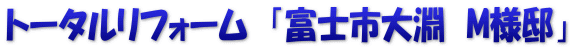 トータルリフォーム　「富士市大淵　M様邸」