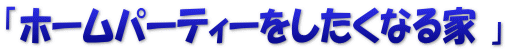「ホームパーティーをしたくなる家 」