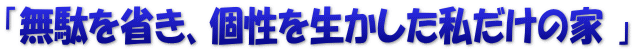 「無駄を省き、個性を生かした私だけの家 」