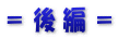 ＝ 後 編 ＝