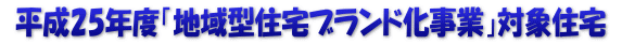  平成25年度「地域型住宅ブランド化事業」対象住宅 
