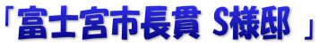 「富士宮市長貫 S様邸 」