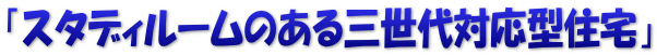 「スタディルームのある三世代対応型住宅」