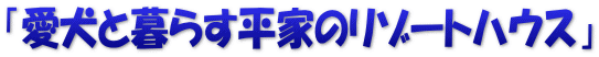 「愛犬と暮らす平家のリゾートハウス」