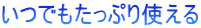 いつでもたっぷり使える
