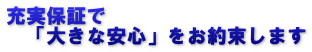 充実保証で 　「大きな安心」をお約束します