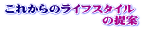 これからのライフスタイル 　　　　　　　　の提案