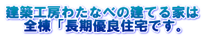 建築工房わたなべの建てる家は 全棟「長期優良住宅です。