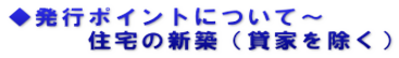 ◆発行ポイントについて～ 　　　住宅の新築（貸家を除く）
