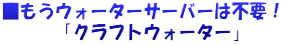 ■もうウォーターサーバーは不要！ 　　　「クラフトウォーター」