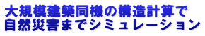 大規模建築同様の構造計算で 自然災害までシミュレーション