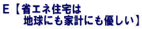 Ｅ【省エネ住宅は 　　地球にも家計にも優しい】