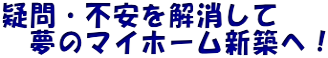 疑問・不安を解消して 　夢のマイホーム新築へ！