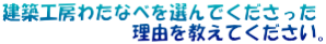 建築工房わたなべを選んでくださった 　　　　　　　理由を教えてください。