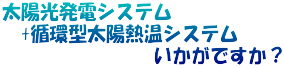 太陽光発電システム 　+循環型太陽熱温システム 　　　　　　　　いかがですか？