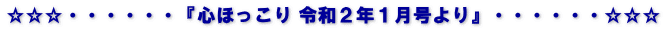 ☆☆☆・・・・・・『心ほっこり 令和２年１月号より』・・・・・・☆☆☆