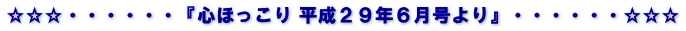 ☆☆☆・・・・・・『心ほっこり 平成２９年６月号より』・・・・・・☆☆☆