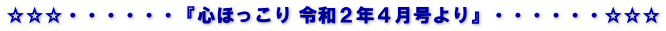 ☆☆☆・・・・・・『心ほっこり 令和２年４月号より』・・・・・・☆☆☆