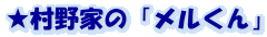 ★村野家の「メルくん」