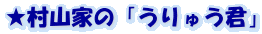 ★村山家の「うりゅう君」