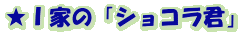 ★Ｉ家の「ショコラ君」
